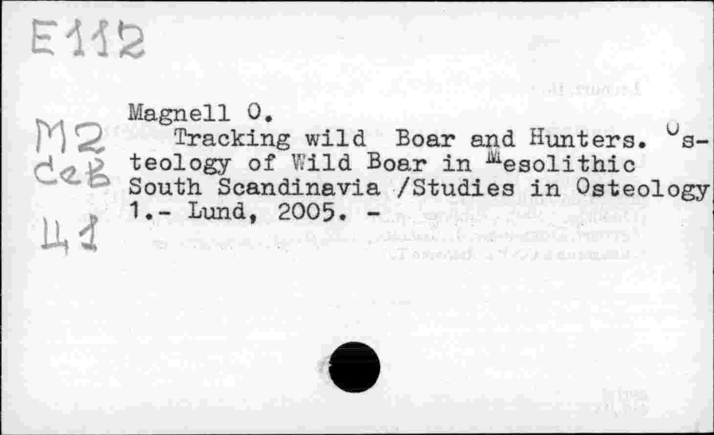 ﻿
М2 dcfe
М
Magnell 0.
Tracking wild Boar and Hunters. Osteology of Wild Boar in Mesolithic South Scandinavia /Studies in Osteology 1.- Lund, 2005. -